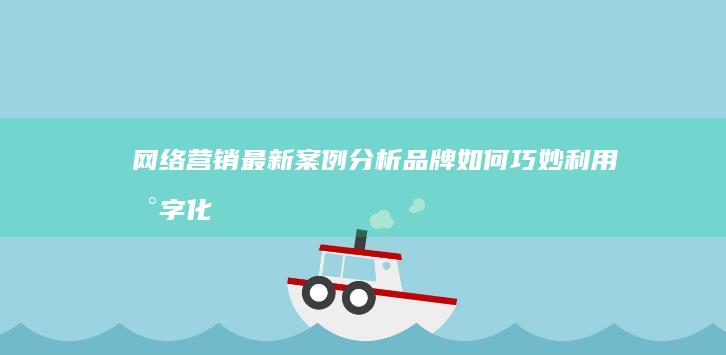 网络营销最新案例分析：品牌如何巧妙利用数字化策略玩转市场？